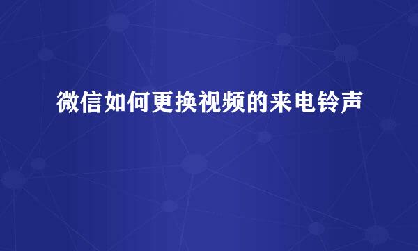 微信如何更换视频的来电铃声