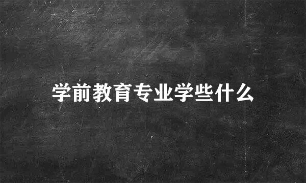 学前教育专业学些什么