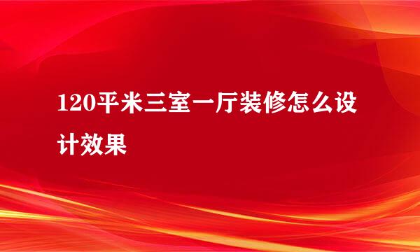 120平米三室一厅装修怎么设计效果