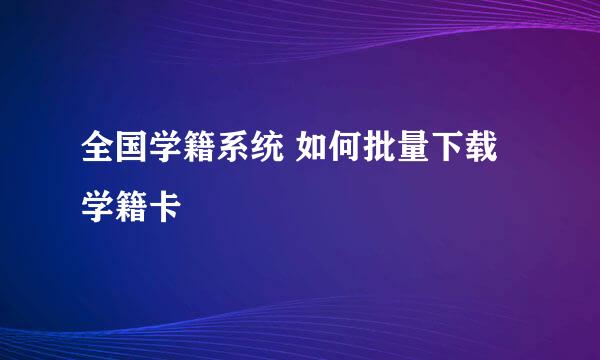 全国学籍系统 如何批量下载学籍卡