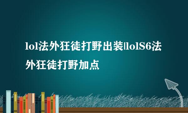 lol法外狂徒打野出装|lolS6法外狂徒打野加点