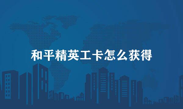 和平精英工卡怎么获得