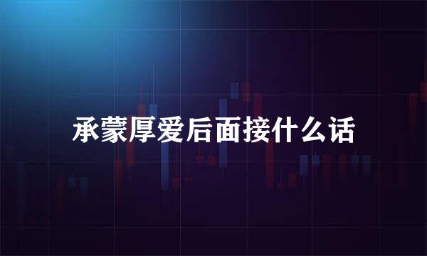 承蒙厚爱后面接什么话