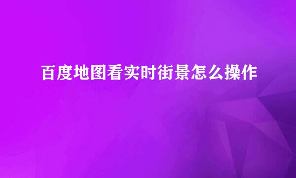 百度地图看实时街景怎么操作