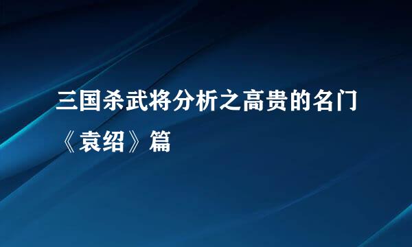 三国杀武将分析之高贵的名门《袁绍》篇