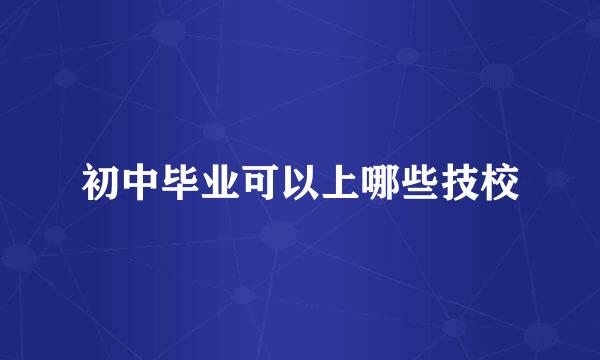 初中毕业可以上哪些技校
