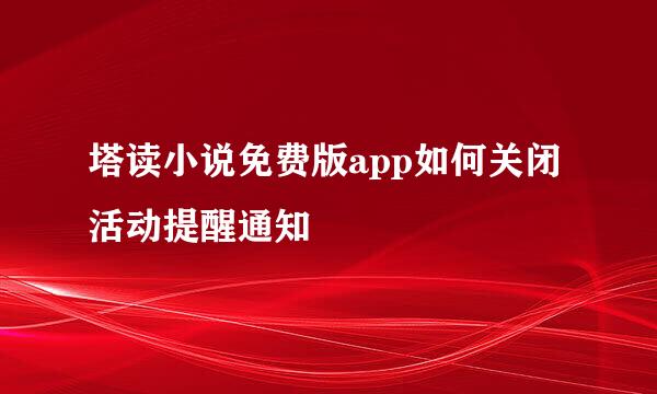 塔读小说免费版app如何关闭活动提醒通知