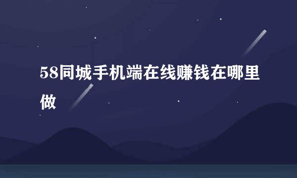 58同城手机端在线赚钱在哪里做