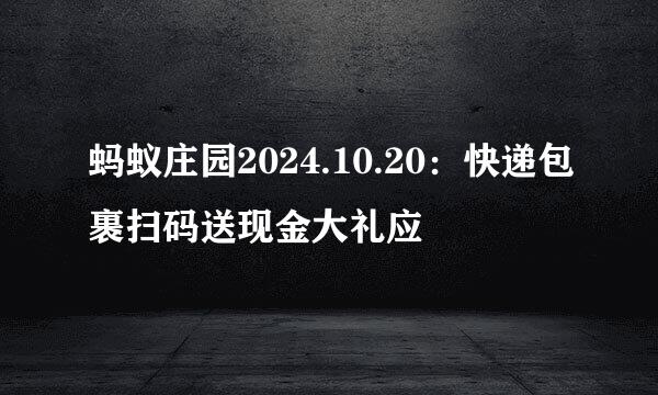 蚂蚁庄园2024.10.20：快递包裹扫码送现金大礼应