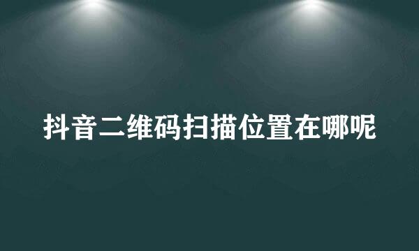 抖音二维码扫描位置在哪呢