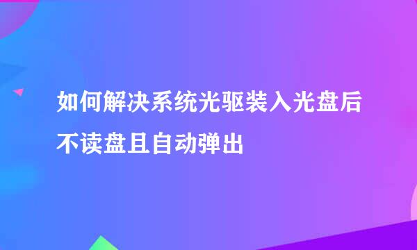 如何解决系统光驱装入光盘后不读盘且自动弹出