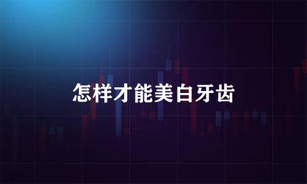 怎样才能美白牙齿