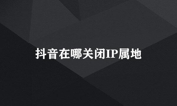 抖音在哪关闭IP属地