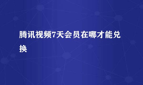 腾讯视频7天会员在哪才能兑换
