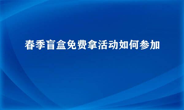 春季盲盒免费拿活动如何参加