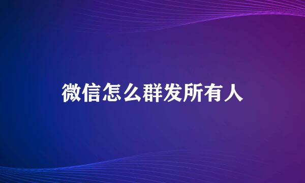 微信怎么群发所有人