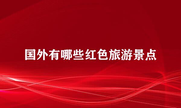国外有哪些红色旅游景点