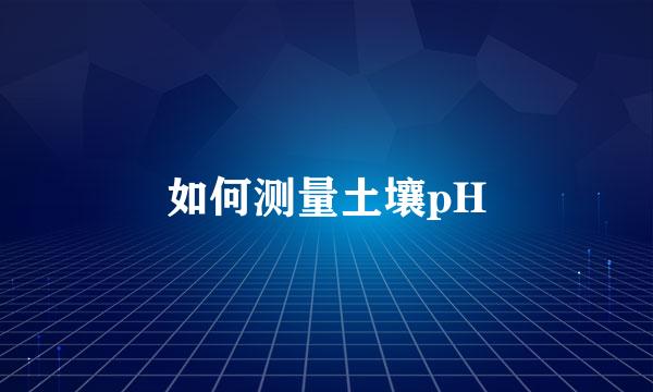 如何测量土壤pH