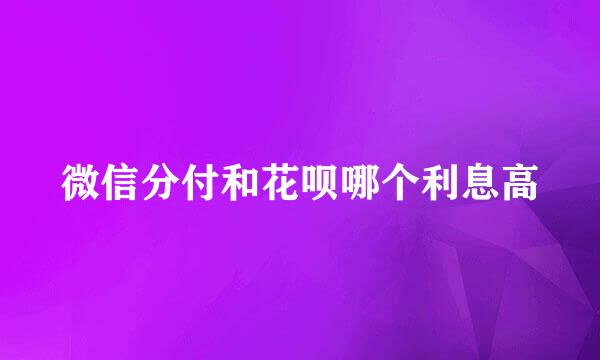微信分付和花呗哪个利息高