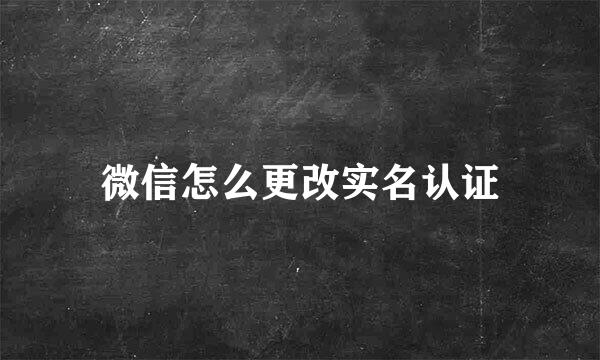微信怎么更改实名认证