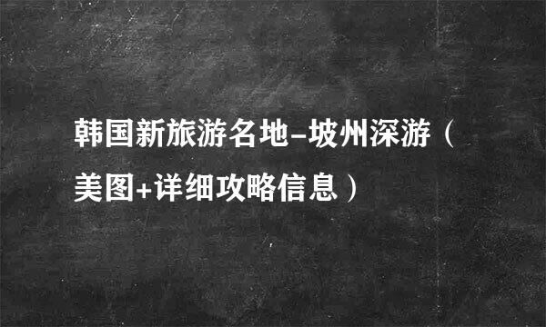 韩国新旅游名地-坡州深游（美图+详细攻略信息）