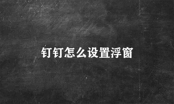 钉钉怎么设置浮窗