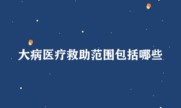 大病医疗救助范围包括哪些
