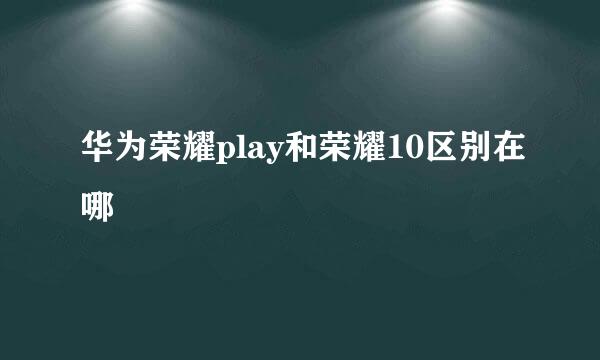 华为荣耀play和荣耀10区别在哪
