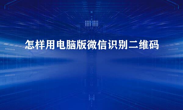 怎样用电脑版微信识别二维码