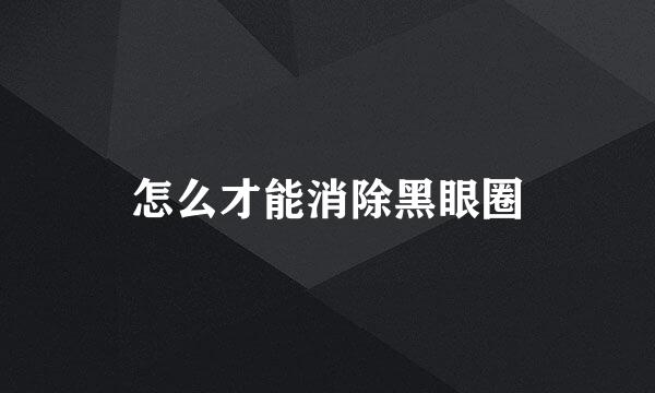 怎么才能消除黑眼圈