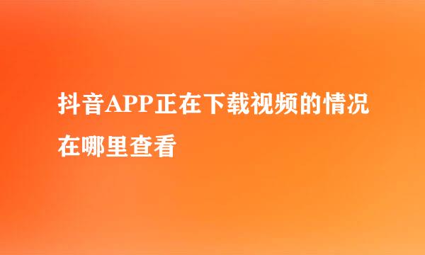 抖音APP正在下载视频的情况在哪里查看