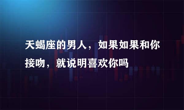 天蝎座的男人，如果如果和你接吻，就说明喜欢你吗