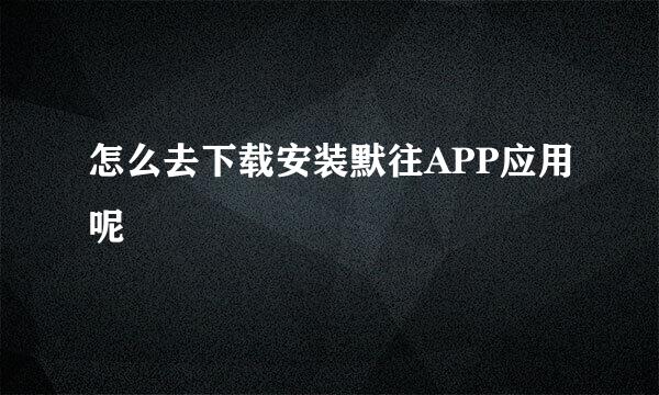 怎么去下载安装默往APP应用呢