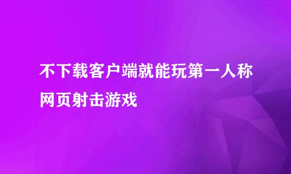 不下载客户端就能玩第一人称网页射击游戏