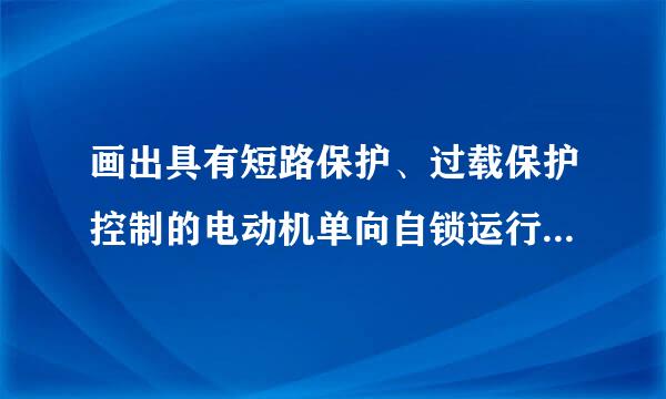 画出具有短路保护、过载保护控制的电动机单向自锁运行电路图,并说明工作原理