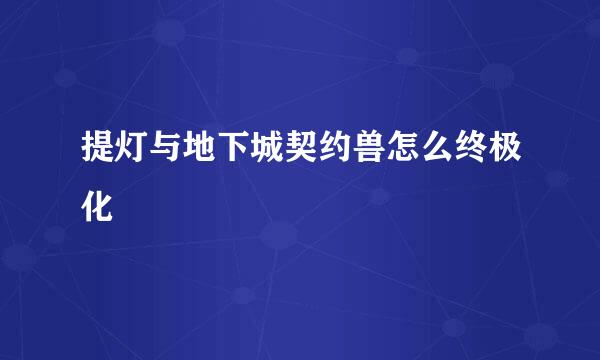 提灯与地下城契约兽怎么终极化