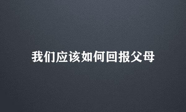 我们应该如何回报父母