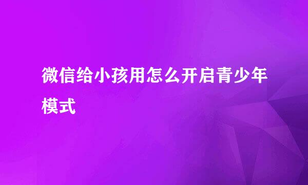 微信给小孩用怎么开启青少年模式