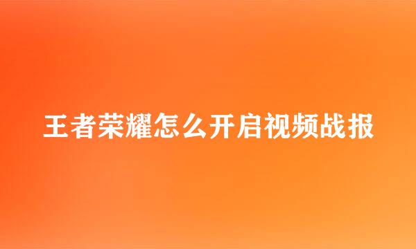 王者荣耀怎么开启视频战报