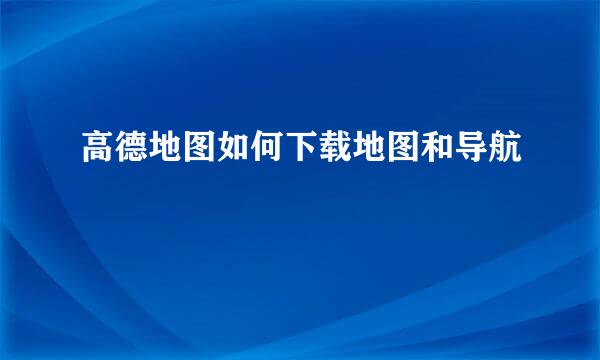 高德地图如何下载地图和导航