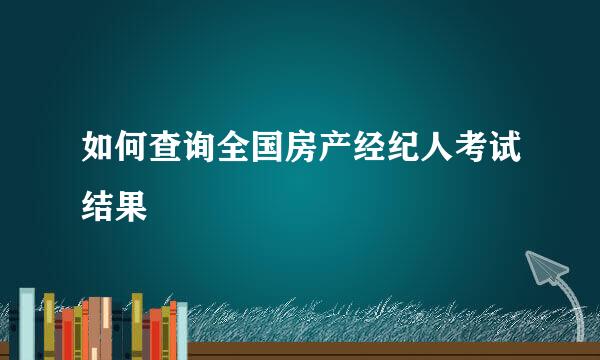 如何查询全国房产经纪人考试结果