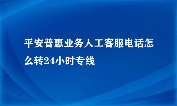 平安普惠业务人工客服电话怎么转24小时专线