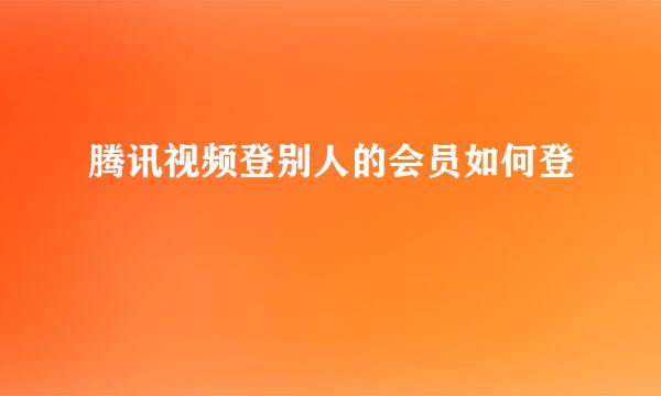 腾讯视频登别人的会员如何登