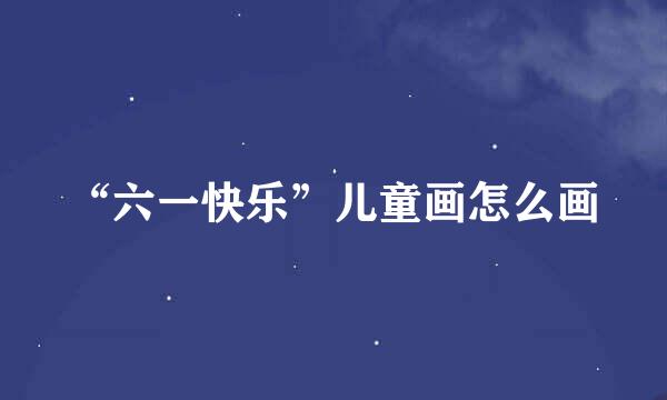 “六一快乐”儿童画怎么画
