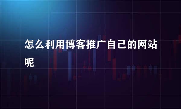 怎么利用博客推广自己的网站呢
