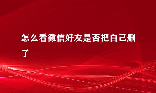 怎么看微信好友是否把自己删了