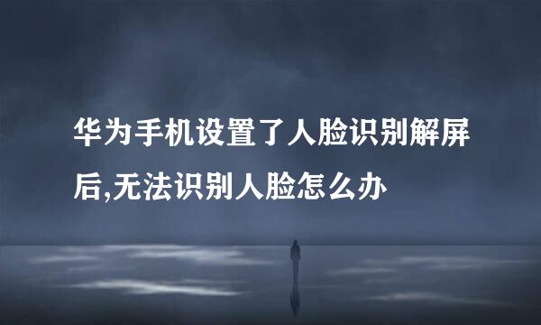 华为手机设置了人脸识别解屏后,无法识别人脸怎么办