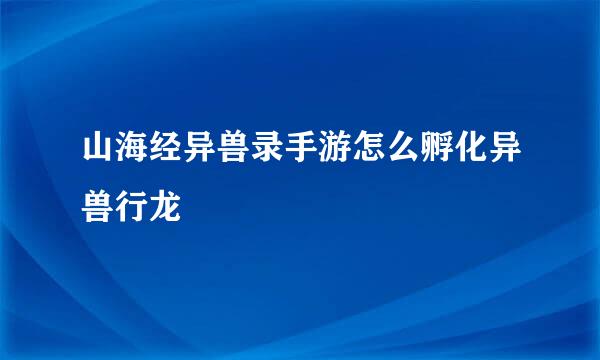 山海经异兽录手游怎么孵化异兽行龙