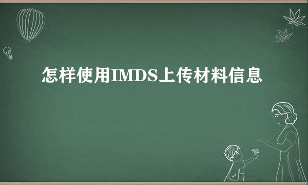 怎样使用IMDS上传材料信息