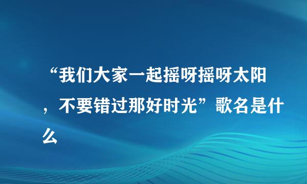 “我们大家一起摇呀摇呀太阳，不要错过那好时光”歌名是什么